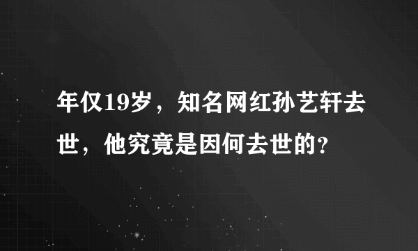 年仅19岁，知名网红孙艺轩去世，他究竟是因何去世的？