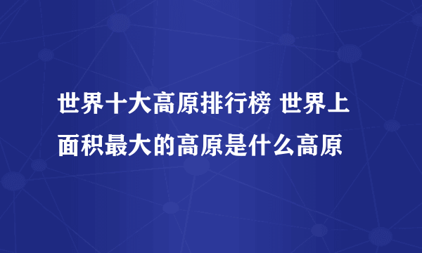 世界十大高原排行榜 世界上面积最大的高原是什么高原