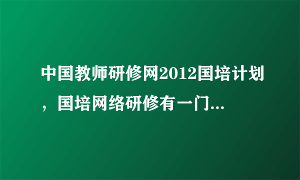 中国教师研修网2012国培计划，国培网络研修有一门必修课没做完就是看老师名师讲课会怎么办