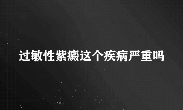 过敏性紫癜这个疾病严重吗