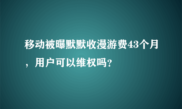 移动被曝默默收漫游费43个月，用户可以维权吗？