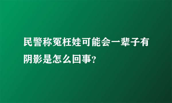 民警称冤枉娃可能会一辈子有阴影是怎么回事？