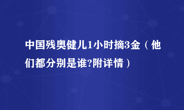 中国残奥健儿1小时摘3金（他们都分别是谁?附详情）