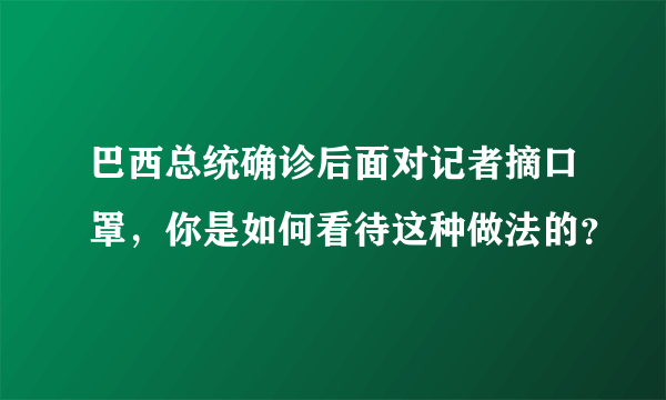 巴西总统确诊后面对记者摘口罩，你是如何看待这种做法的？