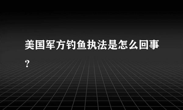 美国军方钓鱼执法是怎么回事？