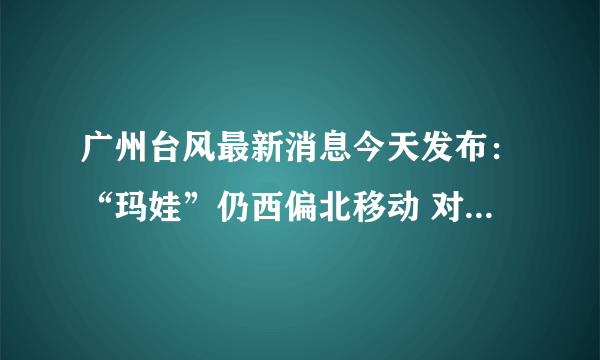 广州台风最新消息今天发布：“玛娃”仍西偏北移动 对广州有什么影响