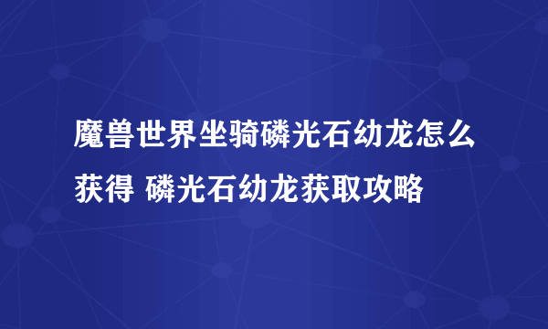 魔兽世界坐骑磷光石幼龙怎么获得 磷光石幼龙获取攻略