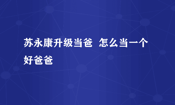 苏永康升级当爸  怎么当一个好爸爸