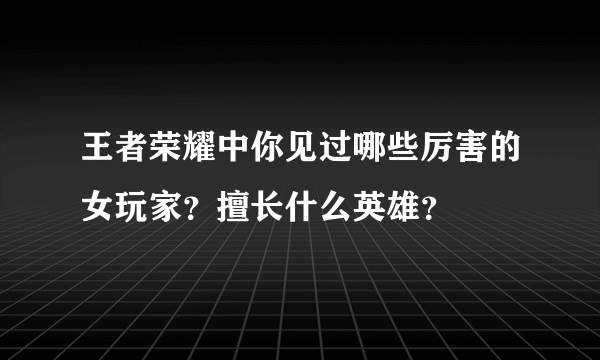 王者荣耀中你见过哪些厉害的女玩家？擅长什么英雄？