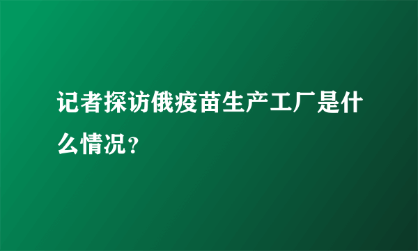 记者探访俄疫苗生产工厂是什么情况？