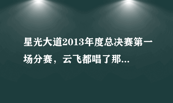 星光大道2013年度总决赛第一场分赛，云飞都唱了那几首歌曲？