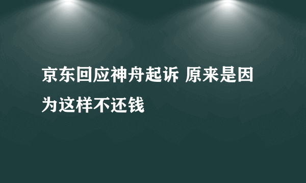 京东回应神舟起诉 原来是因为这样不还钱