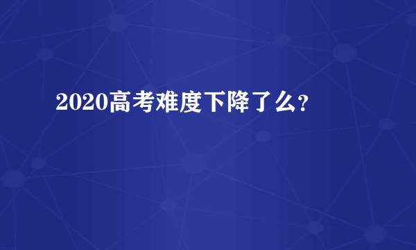 2020高考难度下降了么？