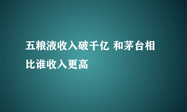 五粮液收入破千亿 和茅台相比谁收入更高