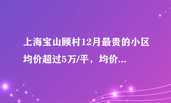 上海宝山顾村12月最贵的小区均价超过5万/平，均价39152元/平