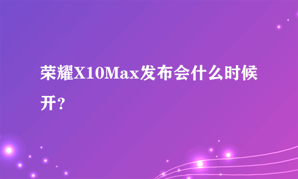 荣耀X10Max发布会什么时候开？