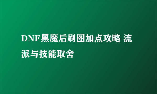 DNF黑魔后刷图加点攻略 流派与技能取舍