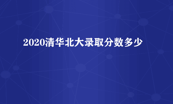 2020清华北大录取分数多少