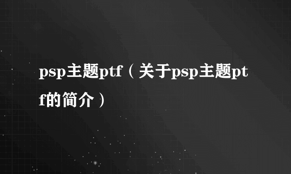 psp主题ptf（关于psp主题ptf的简介）