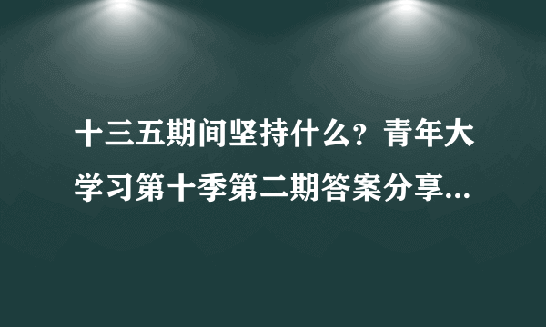 十三五期间坚持什么？青年大学习第十季第二期答案分享[多图]