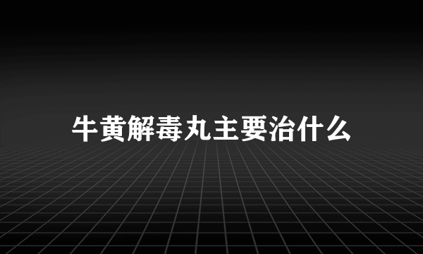 牛黄解毒丸主要治什么