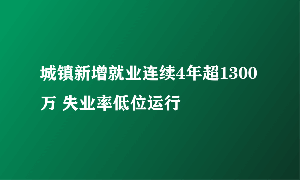 城镇新增就业连续4年超1300万 失业率低位运行