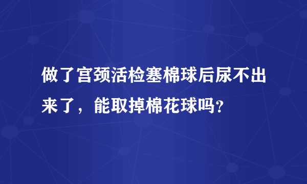 做了宫颈活检塞棉球后尿不出来了，能取掉棉花球吗？