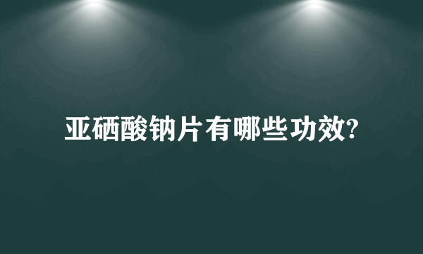 亚硒酸钠片有哪些功效?