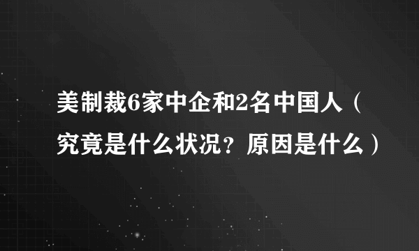 美制裁6家中企和2名中国人（究竟是什么状况？原因是什么）