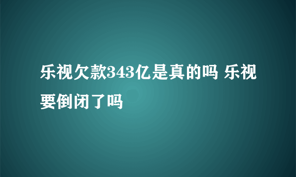 乐视欠款343亿是真的吗 乐视要倒闭了吗