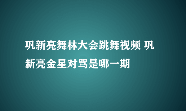 巩新亮舞林大会跳舞视频 巩新亮金星对骂是哪一期