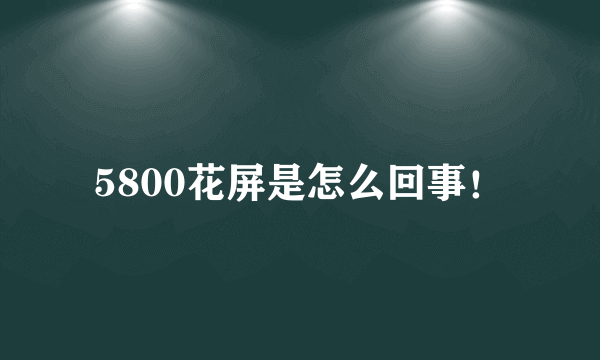 5800花屏是怎么回事！