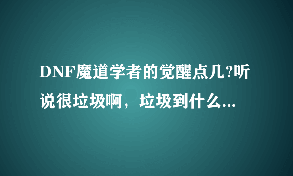 DNF魔道学者的觉醒点几?听说很垃圾啊，垃圾到什么程度?和魔神的觉醒比起来那个垃圾一些?