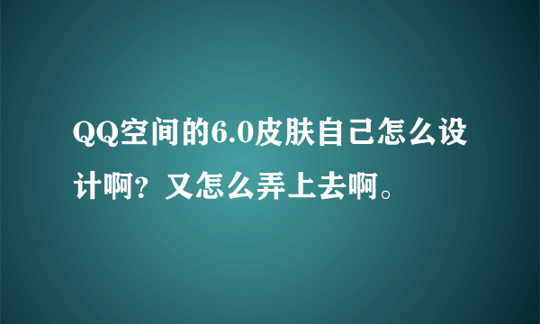 QQ空间的6.0皮肤自己怎么设计啊？又怎么弄上去啊。