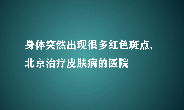 身体突然出现很多红色斑点,北京治疗皮肤病的医院