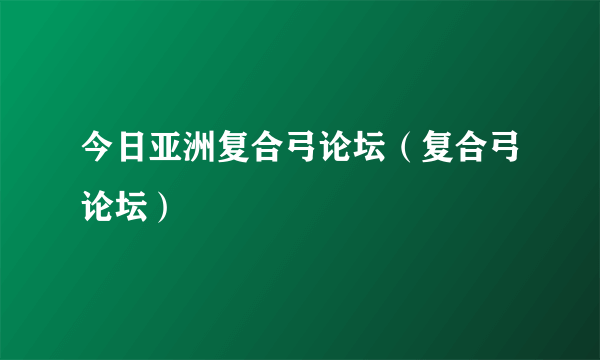 今日亚洲复合弓论坛（复合弓论坛）