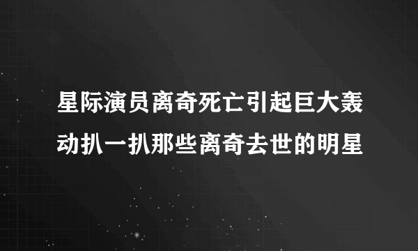 星际演员离奇死亡引起巨大轰动扒一扒那些离奇去世的明星