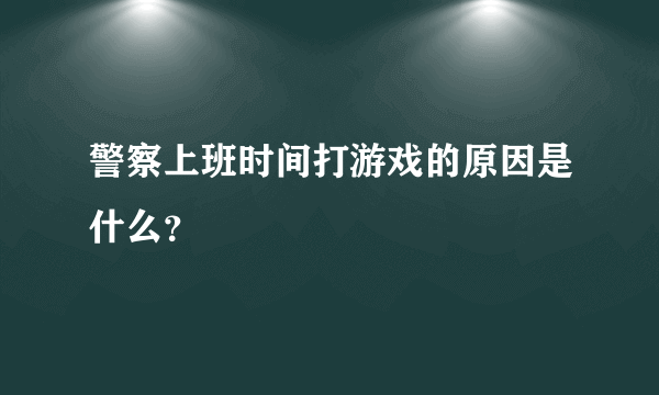 警察上班时间打游戏的原因是什么？