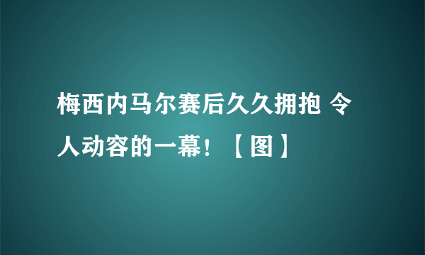 梅西内马尔赛后久久拥抱 令人动容的一幕！【图】