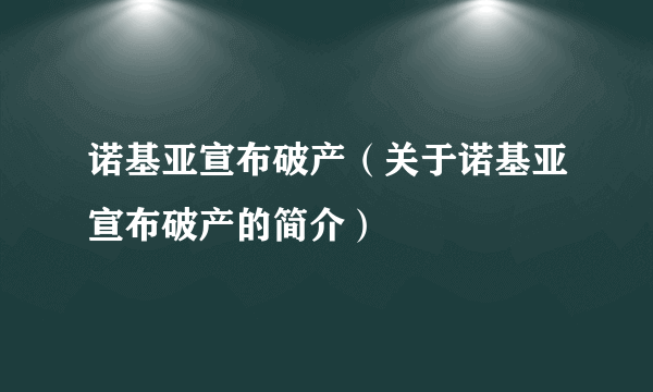 诺基亚宣布破产（关于诺基亚宣布破产的简介）