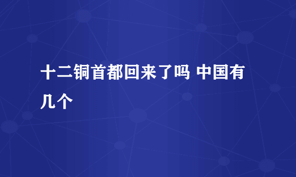 十二铜首都回来了吗 中国有几个