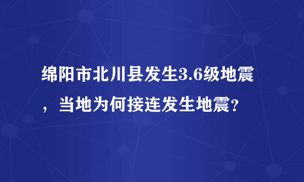 绵阳市北川县发生3.6级地震，当地为何接连发生地震？