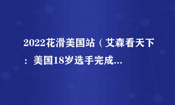 2022花滑美国站（艾森看天下：美国18岁选手完成花滑正赛首个4A）