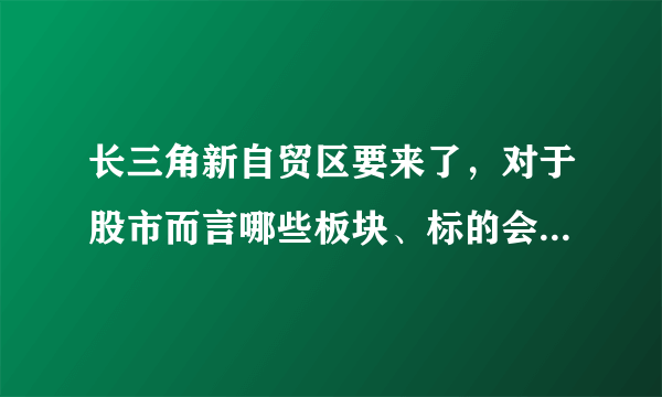 长三角新自贸区要来了，对于股市而言哪些板块、标的会存在机会？