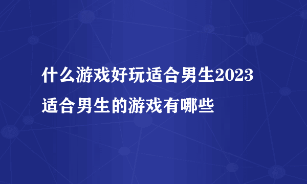 什么游戏好玩适合男生2023 适合男生的游戏有哪些