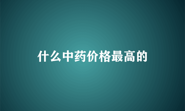 什么中药价格最高的