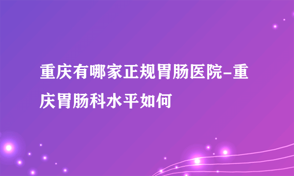 重庆有哪家正规胃肠医院-重庆胃肠科水平如何