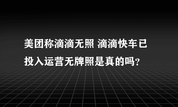 美团称滴滴无照 滴滴快车已投入运营无牌照是真的吗？