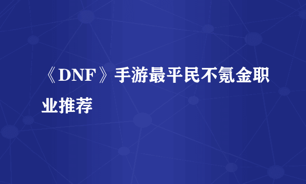 《DNF》手游最平民不氪金职业推荐