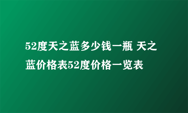 52度天之蓝多少钱一瓶 天之蓝价格表52度价格一览表